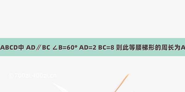 如图 已知等腰梯形ABCD中 AD∥BC ∠B=60° AD=2 BC=8 则此等腰梯形的周长为A.19B.20C.21D.22