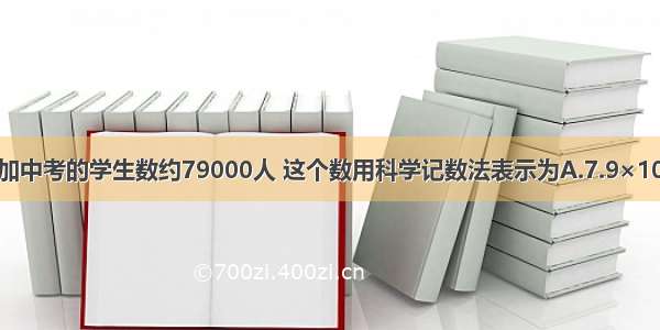 福州市参加中考的学生数约79000人 这个数用科学记数法表示为A.7.9×103B.79×1