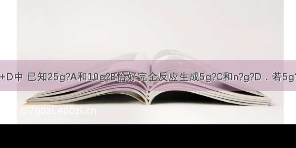 在反应A+B=C+D中 已知25g?A和10g?B恰好完全反应生成5g?C和n?g?D．若5g?A与足量B完全