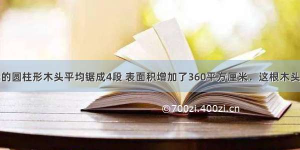 把一根2米长的圆柱形木头平均锯成4段 表面积增加了360平方厘米．这根木头的体积为___