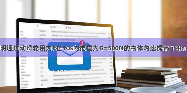 如图所示 小明通过动滑轮用力F在10s内把重为G=300N的物体匀速提高了4m 若不计摩擦 