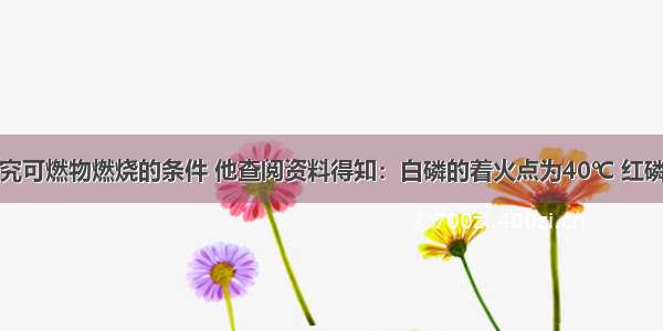 某同学为探究可燃物燃烧的条件 他查阅资料得知：白磷的着火点为40℃ 红磷的着火点为