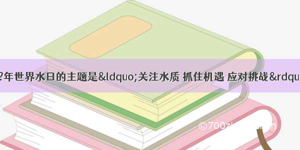 水是生命之源 ?年世界水日的主题是&ldquo;关注水质 抓住机遇 应对挑战&rdquo;．?①能保持