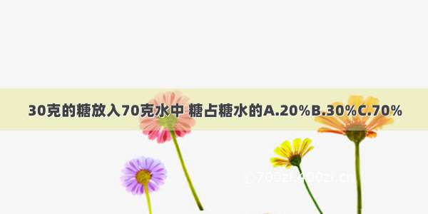 30克的糖放入70克水中 糖占糖水的A.20%B.30%C.70%