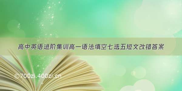 高中英语进阶集训高一语法填空七选五短文改错答案