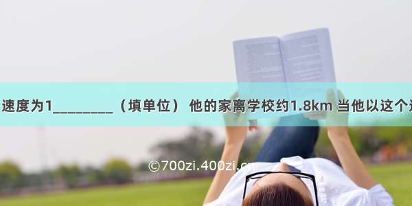 小华的步行速度为1________（填单位） 他的家离学校约1.8km 当他以这个速度去上学 