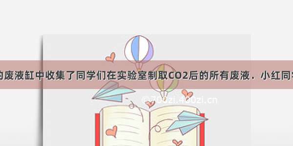 学校实验室的废液缸中收集了同学们在实验室制取CO2后的所有废液．小红同学想探究废液