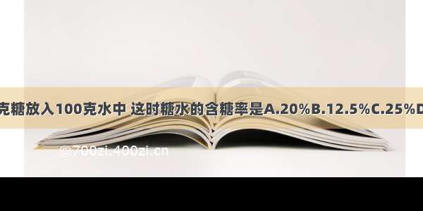 把25克糖放入100克水中 这时糖水的含糖率是A.20%B.12.5%C.25%D.10%