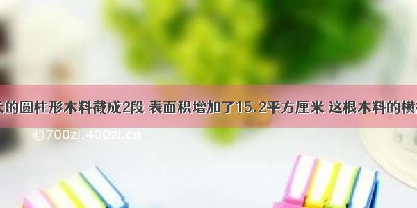 把一根2米长的圆柱形木料截成2段 表面积增加了15.2平方厘米 这根木料的横截面积是__