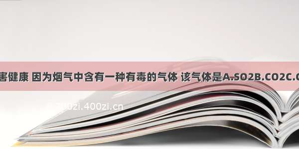 吸烟有害健康 因为烟气中含有一种有毒的气体 该气体是A.SO2B.CO2C.COD.N2