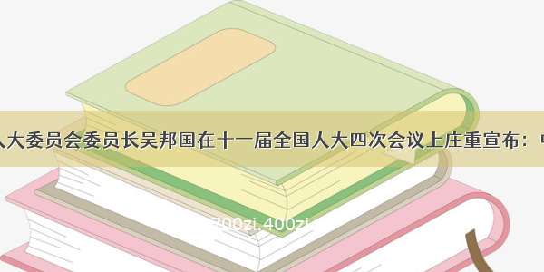 单选题全国人大委员会委员长吴邦国在十一届全国人大四次会议上庄重宣布：中国特色社会