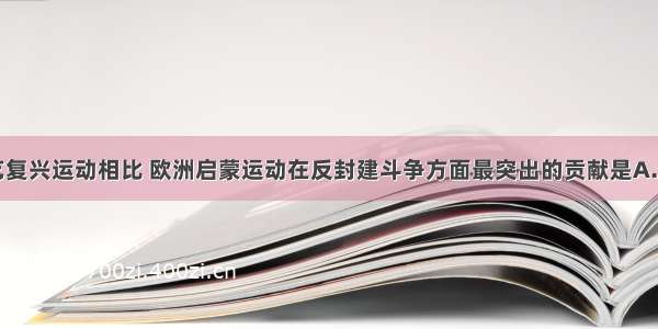 单选题与文艺复兴运动相比 欧洲启蒙运动在反封建斗争方面最突出的贡献是A.倡导人文主义