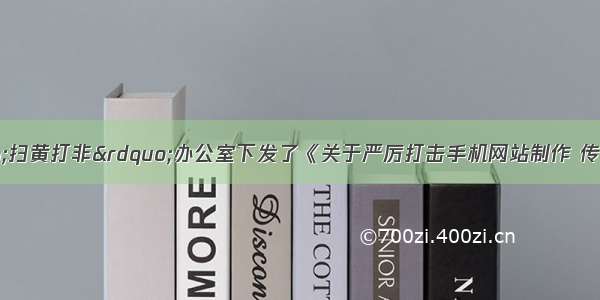 单选题全国“扫黄打非”办公室下发了《关于严厉打击手机网站制作 传播淫秽色情信息活