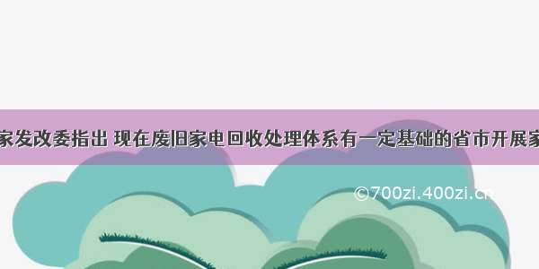 单选题国家发改委指出 现在废旧家电回收处理体系有一定基础的省市开展家电“以旧