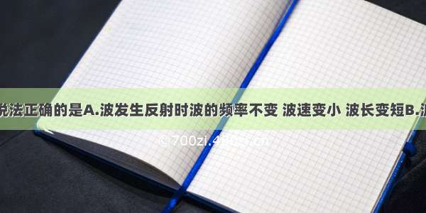 多选题下列说法正确的是A.波发生反射时波的频率不变 波速变小 波长变短B.波发生反射时