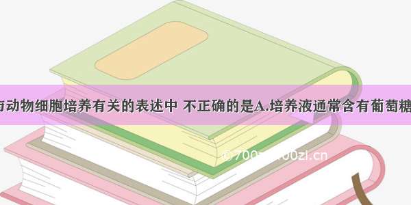 单选题下列与动物细胞培养有关的表述中 不正确的是A.培养液通常含有葡萄糖 氨基酸 无机