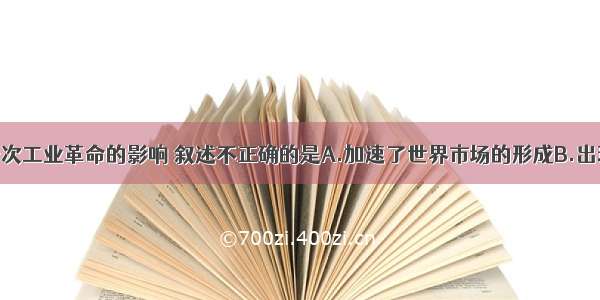 单选题对第一次工业革命的影响 叙述不正确的是A.加速了世界市场的形成B.出现了无产阶级