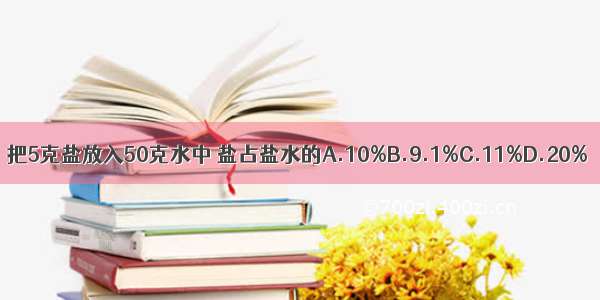 把5克盐放入50克水中 盐占盐水的A.10%B.9.1%C.11%D.20%