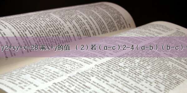 （1）若x2+xy+y=14 y2+xy+x=28 求x+y的值．（2）若（a-c）2-4（a-b）（b-c）=0 求a-2b+c的值．