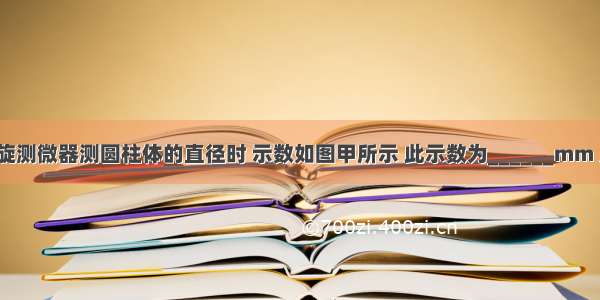 （1）用螺旋测微器测圆柱体的直径时 示数如图甲所示 此示数为______mm 用分度为0.0