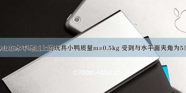 如图所示 静止在水平地面上的玩具小鸭质量m=0.5kg 受到与水平面夹角为53°的恒定拉