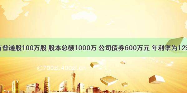 某公司现有普通股100万股 股本总额1000万 公司债券600万元 年利率为12% 所得税税