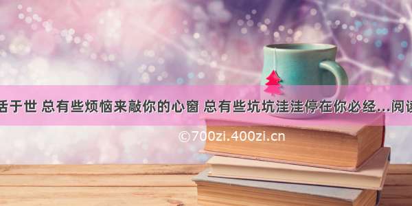 ①人活于世 总有些烦恼来敲你的心窗 总有些坑坑洼洼停在你必经...阅读答案