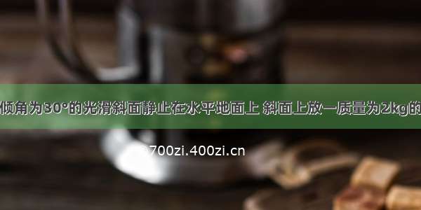 如图所示 倾角为30°的光滑斜面静止在水平地面上 斜面上放一质量为2kg的小球 球被