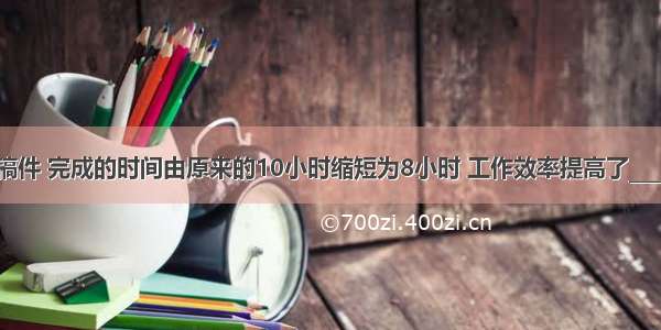 打一份稿件 完成的时间由原来的10小时缩短为8小时 工作效率提高了________%．