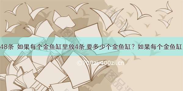 一共有金鱼48条．如果每个金鱼缸里放4条 要多少个金鱼缸？如果每个金鱼缸里放3条呢？