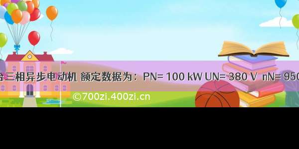 已知一台三相异步电动机 额定数据为：PN= 100 kW UN= 380 V  nN= 950 r/min