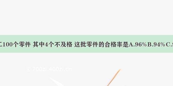 加工100个零件 其中4个不及格 这批零件的合格率是A.96%B.94%C.98%