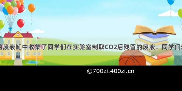 学校实验室的废液缸中收集了同学们在实验室制取CO2后残留的废液．同学们想探究废液中