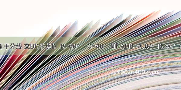 在△ABC中 AD是角平分线 交BC于点D ∠B=60° ∠C=48° 则∠ADB=A.84°B.96°C.72°D.108°