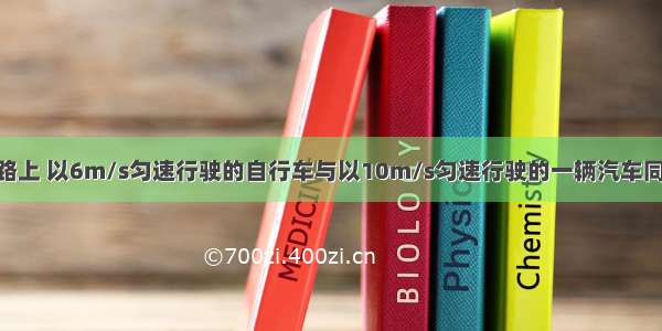 在平直的公路上 以6m/s匀速行驶的自行车与以10m/s匀速行驶的一辆汽车同向行驶 某时