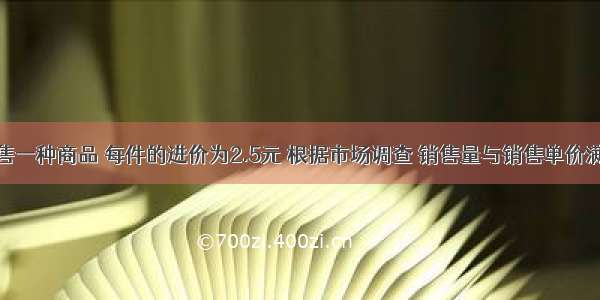 某商店销售一种商品 每件的进价为2.5元 根据市场调查 销售量与销售单价满足如下关