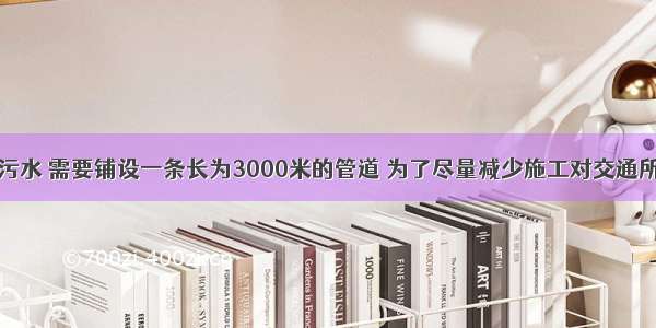 某市为处理污水 需要铺设一条长为3000米的管道 为了尽量减少施工对交通所造成的影响