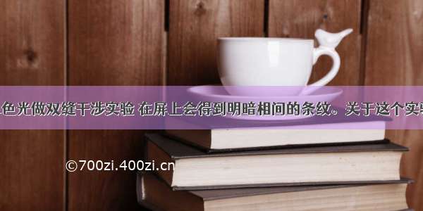 单选题用单色光做双缝干涉实验 在屏上会得到明暗相间的条纹。关于这个实验 下列说法