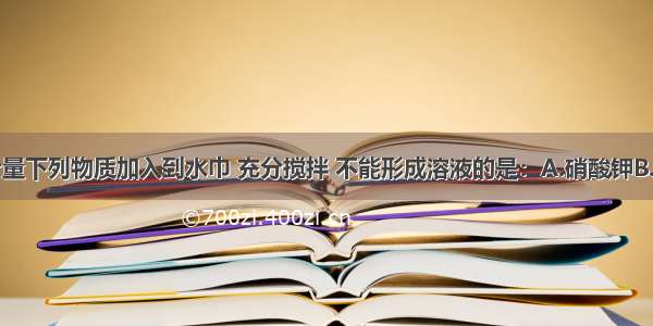 单选题把少量下列物质加入到水巾 充分搅拌 不能形成溶液的是：A.硝酸钾B.蔗糖C.植物