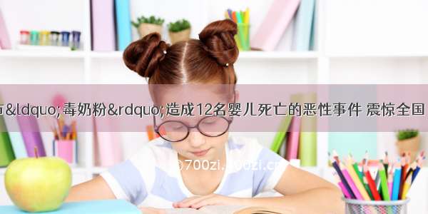 5月 安徽省阜阳市“毒奶粉”造成12名婴儿死亡的恶性事件 震惊全国．“毒奶粉