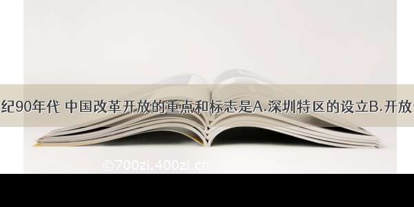 单选题20世纪90年代 中国改革开放的重点和标志是A.深圳特区的设立B.开放长江三角洲