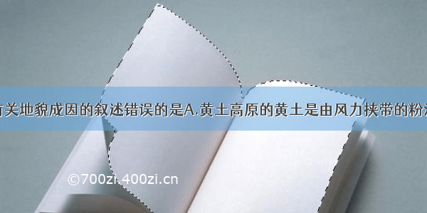 单选题下列有关地貌成因的叙述错误的是A.黄土高原的黄土是由风力挟带的粉沙尘土堆积而