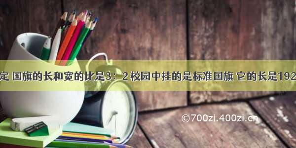 国旗法规定 国旗的长和宽的比是3：2 校园中挂的是标准国旗 它的长是192厘米 它的