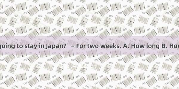 — ____ are you going to stay in Japan?   — For two weeks. A. How long B. How soon C. How o