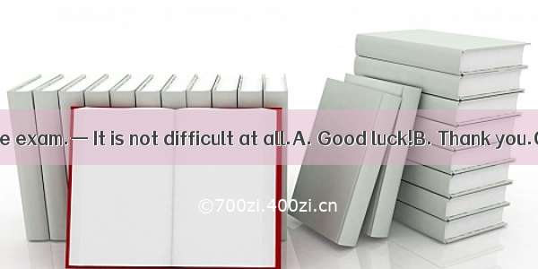—Im afraid of the exam.— It is not difficult at all.A. Good luck!B. Thank you.C. How time