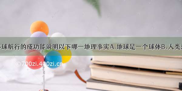 麦哲伦船队环球航行的成功能说明以下哪一地理事实A.地球是一个球体B.人类活动可以影响