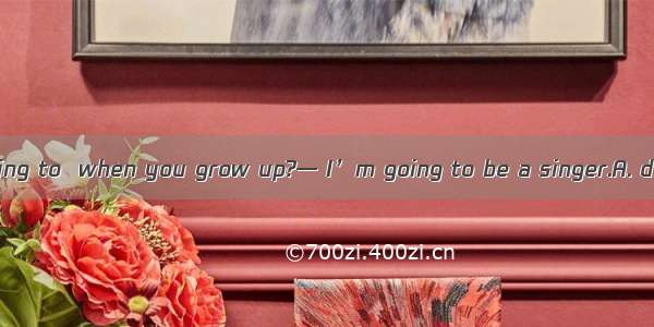 — What are you going to  when you grow up?— I’m going to be a singer.A. doB. beC. singD. d