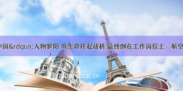 “感动中国”人物罗阳 用生命托起战机 最终倒在工作岗位上。航空英模用实际行