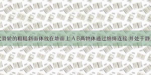 一端装有定滑轮的粗糙斜面体放在地面上 A B两物体通过细绳连接 并处于静止状态（不