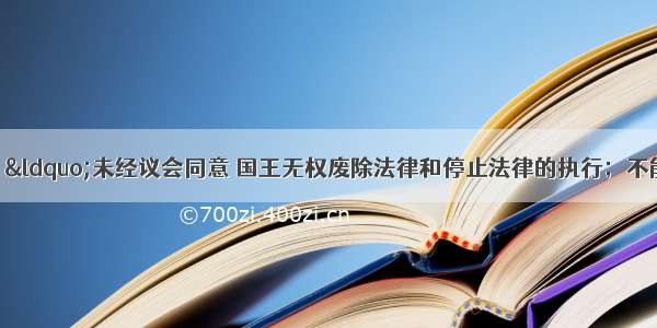 法律明文规定：“未经议会同意 国王无权废除法律和停止法律的执行；不能征税；不能在